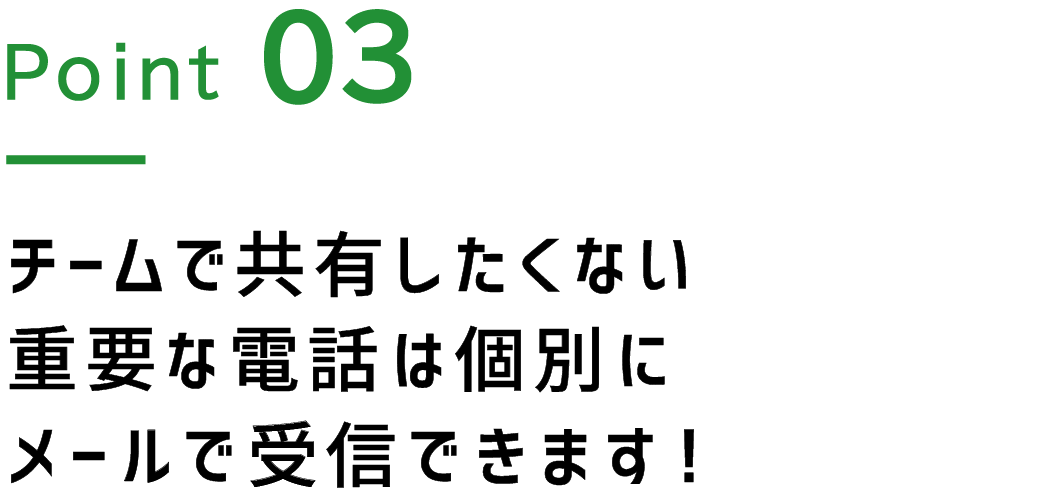 Point.3 チームで共有したくない重要な電話は個別にメールで受信できます！