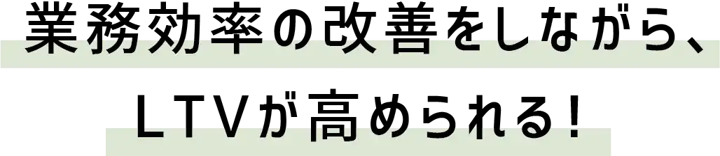業務効率の改善をしながら、LTVが高められる