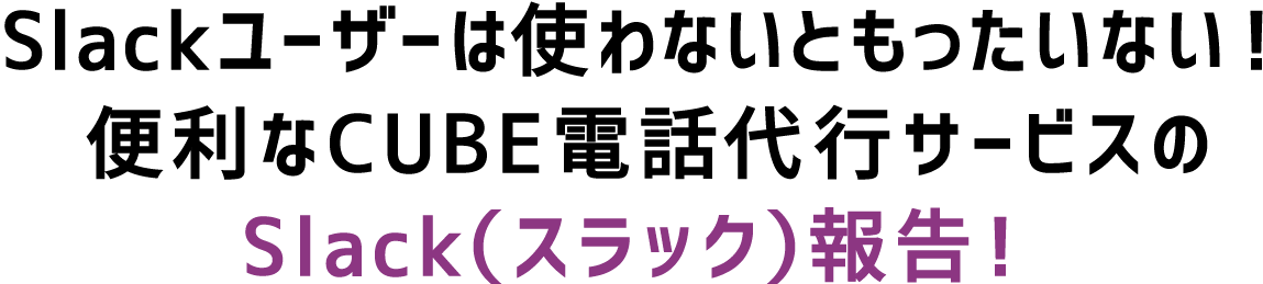 Slackユーザーは使わないともったいない！便利なCUBE電話代行サービスのSlack（スラック）報告