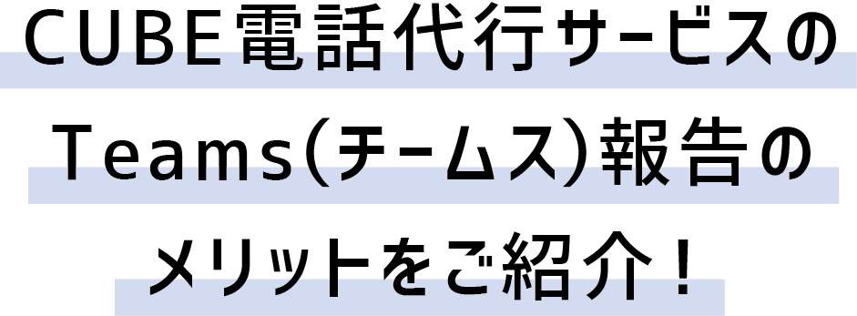 CUBE電話代行サービスのTeams（チームス）報告のメリットをご紹介